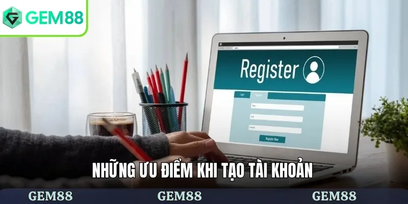Những ưu điểm khi tạo tài khoản