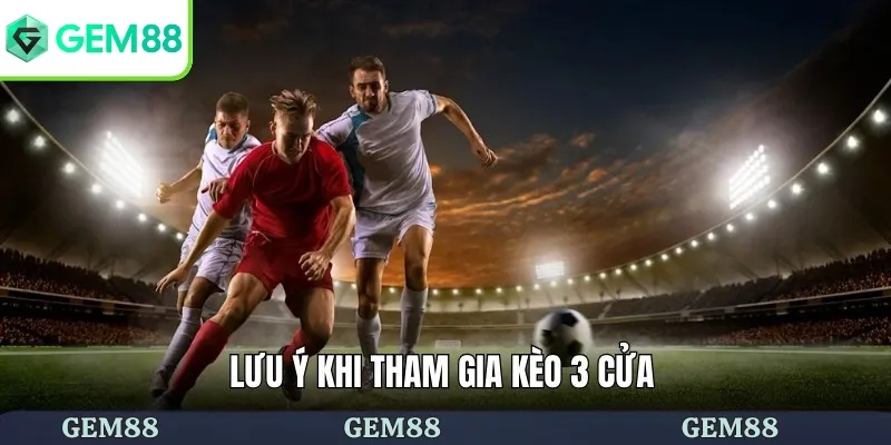 Một số lưu ý khi chơi kèo 3 cửa